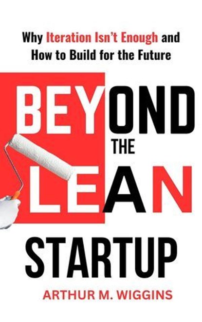Beyond the Lean Startup: Why Iteration Isn’t Enough and How to Build for the Future, Arthur M. Wiggins - Ebook - 9798230749936