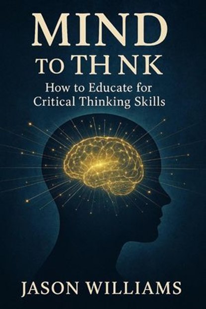 Mind To Think How to Educate for Critical Thinking Skills, Jason Williams - Ebook - 9798230800507