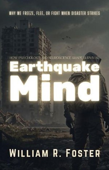 Earthquake Mind: How Psychology and Neuroscience Shape Survival: Why We Freeze, Flee, or Fight When Disaster Strikes, William R. Foster - Ebook - 9798230820048