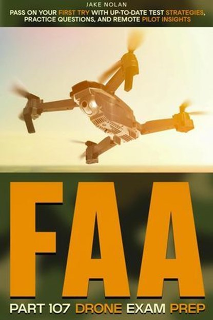 FAA Part 107 Drone Exam Prep Pass on Your First Try with Up-to-Date Test Strategies, Practice Questions, and Remote Pilot Insights, Jake Nolan - Ebook - 9798230835431