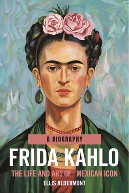 Frida Kahlo, A Biography: The Life and Art of a Mexican Icon, Ellis Aldermont - Ebook - 9798230857006