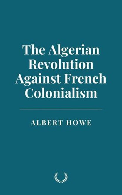 The Algerian Revolution Against French Colonialism, Albert Howe - Ebook - 9798230888635