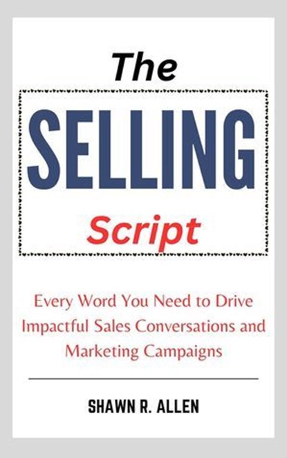The Selling Script: Every Word You Need to Drive Impactful Sales Conversations and Marketing Campaigns, Shawn R. Allen - Ebook - 9798230889878
