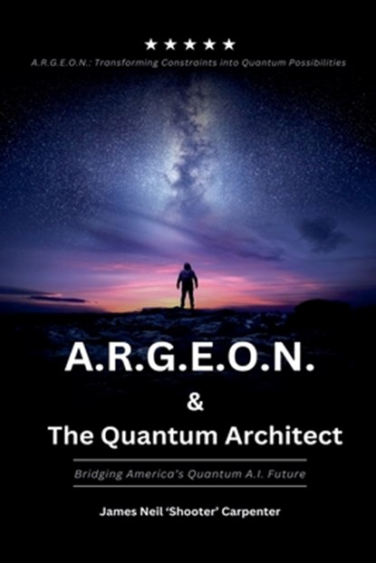 A.R.G.E.O.N. & The Quantum Architect - Bridging America's Quantum A.I. Future, James Neil Carpenter - Paperback - 9798230921127