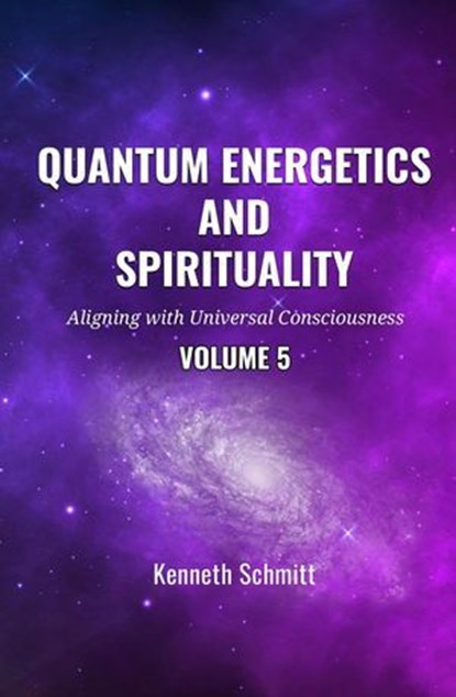 Quantum Energetics and Spirituality Volume 5: Aligning with Universal Consciousness, KENNETH SCHMITT - Ebook - 9798230928355