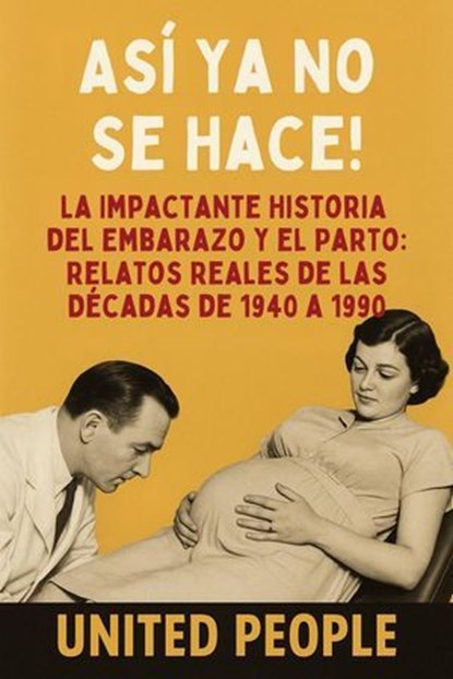 "¡Así Ya No Se Hace!" - La Impactante Historia del Embarazo y el Parto: Relatos Reales de las Décadas de 1940 a 1990, United People - Ebook - 9798230944799