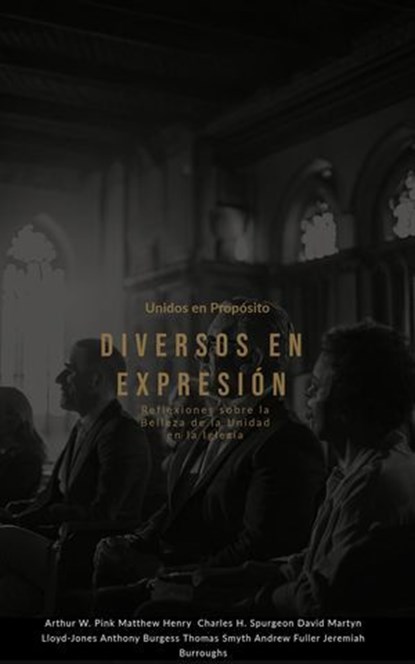 Unidos en Propósito, Diversos en Expresión Reflexiones sobre la Belleza de la Unidad en la Iglesia, Arthur W. Pink ; Matthew Henry ; Charles H. Spurgeon ; DAVID MARTYN LLOYD-JONES ; Anthony Burgess ; Thomas Smyth ; Andrew Fuller ; JEREMIAH BURROUGHS - Ebook - 9798230951025