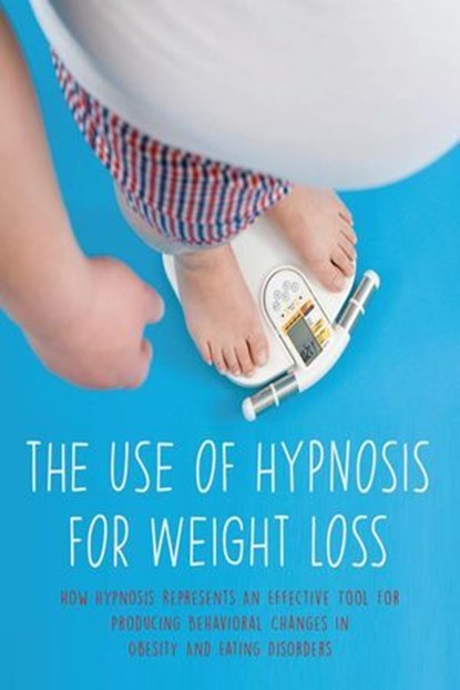 The Use of Hypnosis For Weight Loss How Hypnosis Represents An Effective Tool For Producing Behavioral Changes In Obesity And Eating Disorders, Jim Colajuta - Ebook - 9798230972723