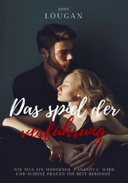 Das Spiel der Verführung: Wie man ein moderner ‚Casanova‘ wird und schöne Frauen ins Bett bekommt., John Lougan - Ebook - 9798230984665