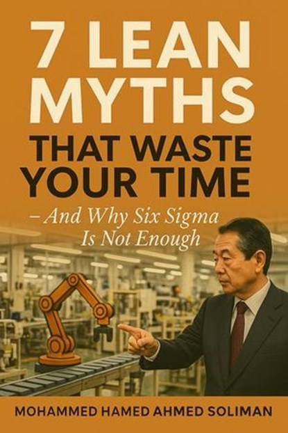 7 Lean Myths That Waste Your Time – And Why Six Sigma Is Not Enough, Mohammed Hamed Ahmed Soliman - Ebook - 9798231000999