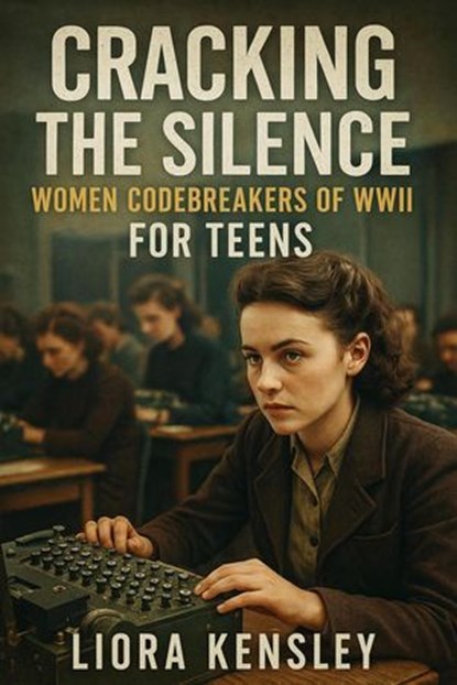 Cracking the Silence: Women Codebreakers of WWII For Teens, Liora Kensley - Ebook - 9798231083220