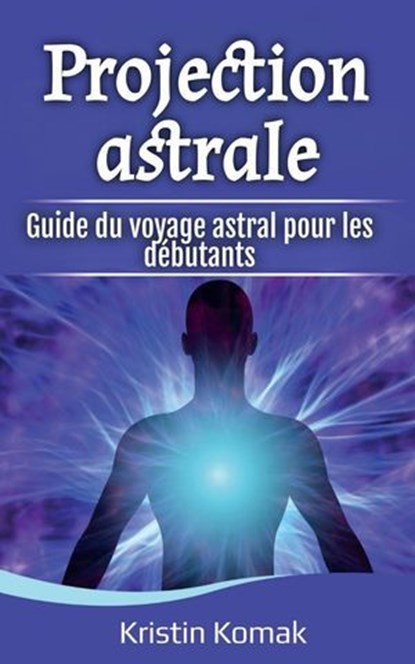 Projection astrale: Guide du voyage astral pour les débutants, Kristin Komak - Ebook - 9798231091645