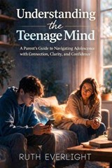 Understanding the Teenage Mind: A Parent’s Guide to Navigating Adolescence with Connection, Clarity, and Confidence - Ruth Everlight - 9798231093489