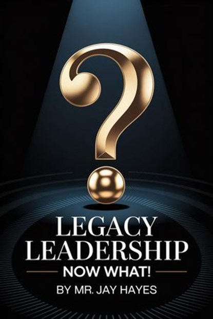 Legacy Leadership Now What!, Jay Hayes ; Mr Jay Hayes - Ebook - 9798231117581