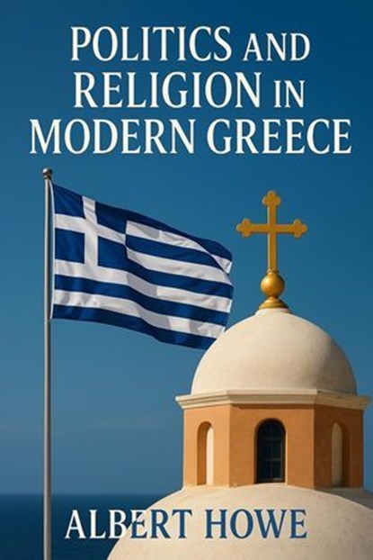 Politics and Religion in Modern Greece, Albert Howe - Ebook - 9798231178827