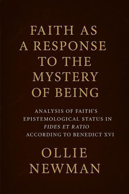 Faith as a Response to the Mystery of Being: Analysis of Faith’s Epistemological Status in Fides et Ratio According to Benedict XVI, Ollie Newman - Ebook - 9798231208722