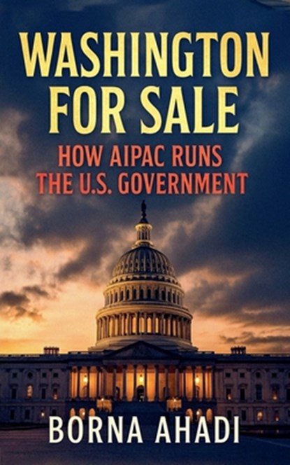 Washington for Sale: How AIPAC Runs the U.S. Government, Borna Ahadi - Paperback - 9798231224777