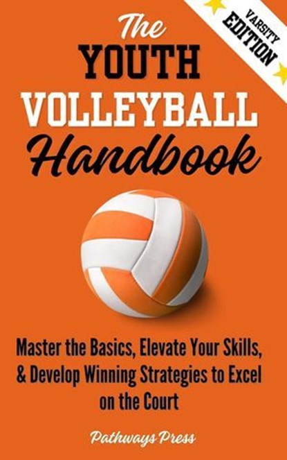 The Youth Volleyball Handbook: Master the Basics, Elevate Your Skills, and Develop Winning Strategies to Excel on the Court, Pathways Press - Ebook - 9798231229888