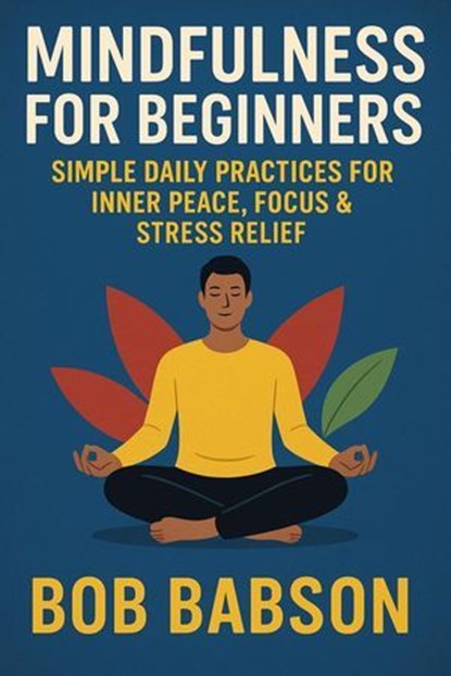Mindfulness for Beginners: Simple Daily Practices for Inner Peace, Focus & Stress Relief, Bob Babson - Ebook - 9798231238859