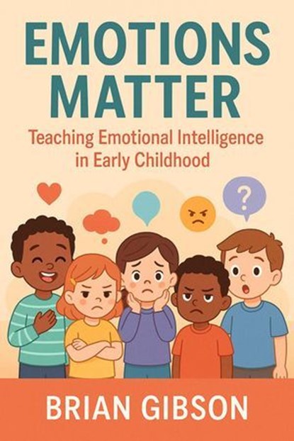 Emotions Matter Teaching Emotional Intelligence in Early Childhood, Brian Gibson - Ebook - 9798231249596