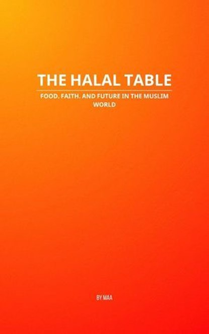 The Halal Table: Food, Faith, and Future in the Muslim World, MAA - Ebook - 9798231289004