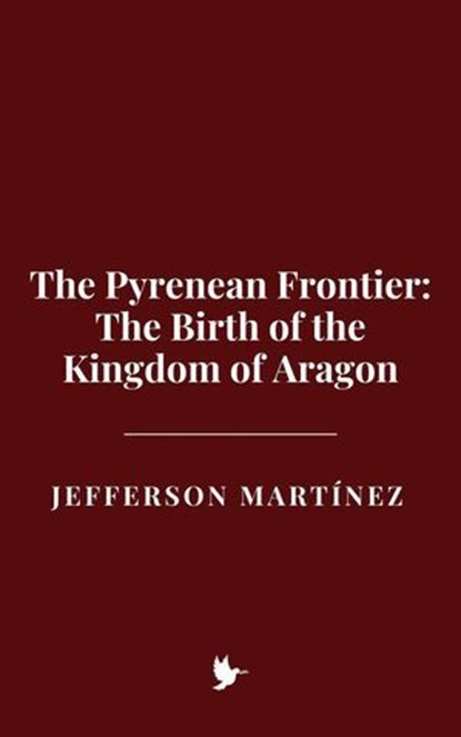 The Pyrenean Frontier: The Birth of the Kingdom of Aragon, Jefferson Martínez - Ebook - 9798231315505