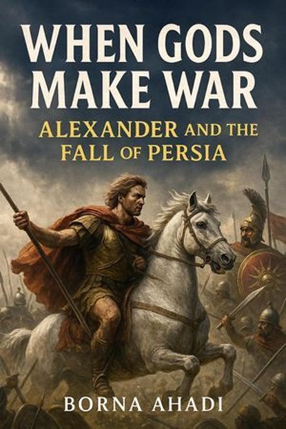 When Gods Make War: Alexander and the Fall of Persia, Borna Ahadi - Ebook - 9798231348299