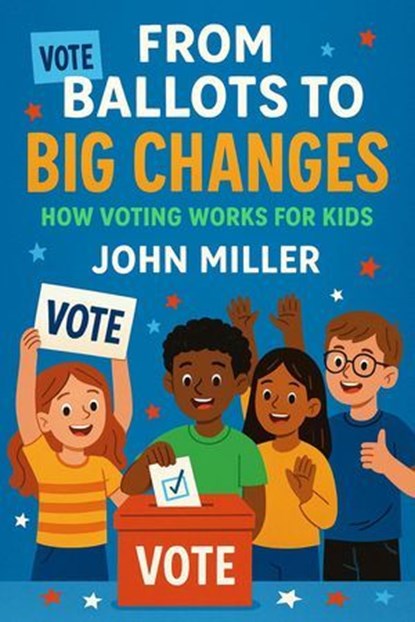 From Ballots to Big Changes: How Voting Works for Kids, John Miller - Ebook - 9798231348978