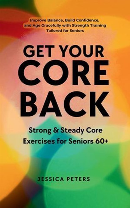 Get Your Core Back, Strong and Steady Core Exercises for Seniors 60+: Improve Balance, Build Confidence, and Age Gracefully with Strength Training Tailored for Seniors, Jessica Peters - Ebook - 9798231356713