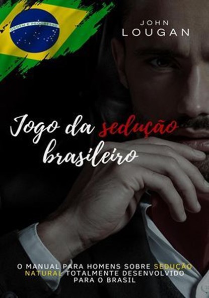 Jogo da sedução brasileiro: o manual para homens sobre sedução natural totalmente desenvolvido para o Brasil., John Lougan - Ebook - 9798231412273