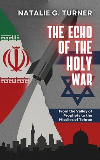 The Echo of the Holy War: From the Valley of Prophets to the Missiles of Tehran, Natalie G. Turner - Ebook - 9798231445547