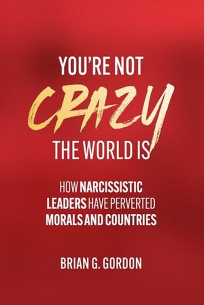 You’re not Crazy, the World Is: How Narcissistic Leaders Have Perverted Morals and Countries, Brian Gordon - Ebook - 9798231473403