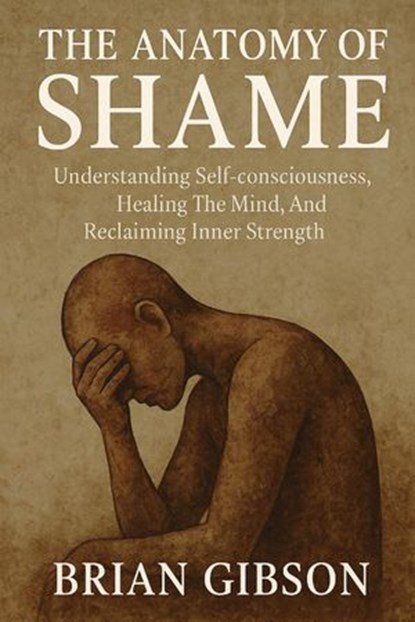 The Anatomy of Shame Understanding Self-consciousness, Healing The Mind, And Reclaiming Inner Strenght, Brian Gibson - Ebook - 9798231476930