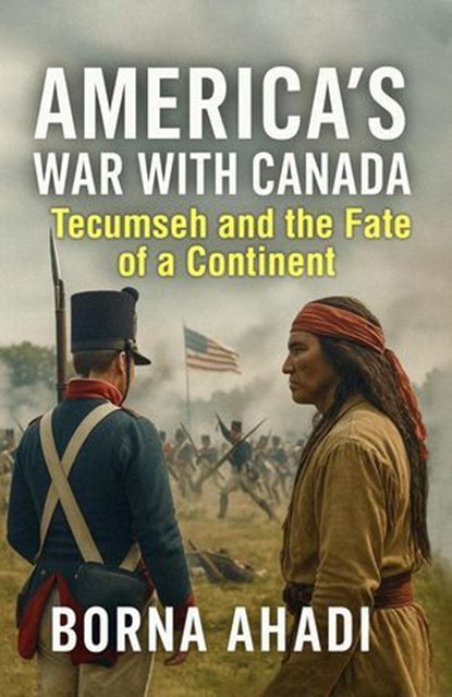 America’s War with Canada: Tecumseh and the Fate of a Continent, Borna Ahadi - Ebook - 9798231478712
