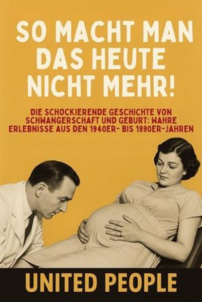 „So Macht Man Das Heute Nicht Mehr!“ - Die Schockierende Geschichte von Schwangerschaft und Geburt: Wahre Erlebnisse aus den 1940er- bis 1990er-Jahren, United People - Ebook - 9798231487332