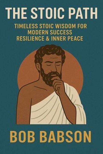 The Stoic Path: Timeless Stoic Wisdom for Modern Success, Resilience & Inner Peace, Bob Babson - Ebook - 9798231493371