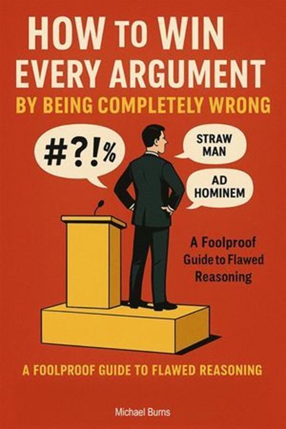 How to Win Every Argument by Being Completely Wrong, Michael Burns - Ebook - 9798231534982