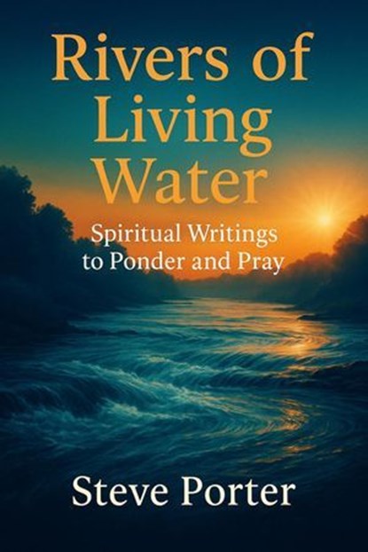 Rivers of Living Water:: Spiritual Writings to Ponder and Pray, Steve Porter - Ebook - 9798231551194