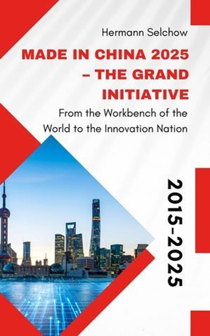 Made in China 2025 – The Grand Initiative From the "Workbench of the World" to the Innovation Nation, Hermann Selchow - Ebook - 9798231555512