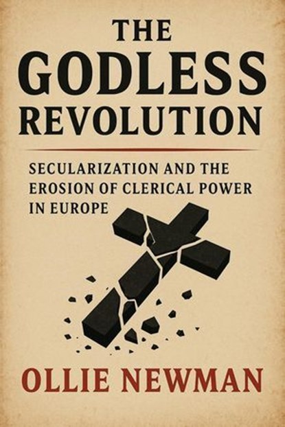 The Godless Revolution: Secularization and the Erosion of Clerical Power in Europe, Ollie Newman - Ebook - 9798231571987