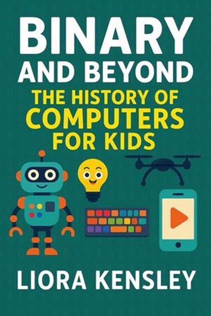 Binary and Beyond: The History of Computers for Kids, Liora Kensley - Ebook - 9798231577798