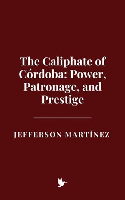 The Caliphate of Córdoba: Power, Patronage, and Prestige, Jefferson Martínez - Ebook - 9798231583287