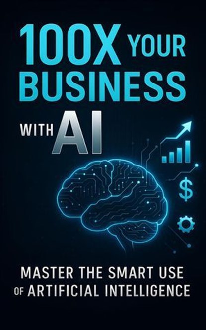 100X Your Business with AI: Master the Smart Use of Artificial Intelligence, Anurag Sisodiya - Ebook - 9798231584543