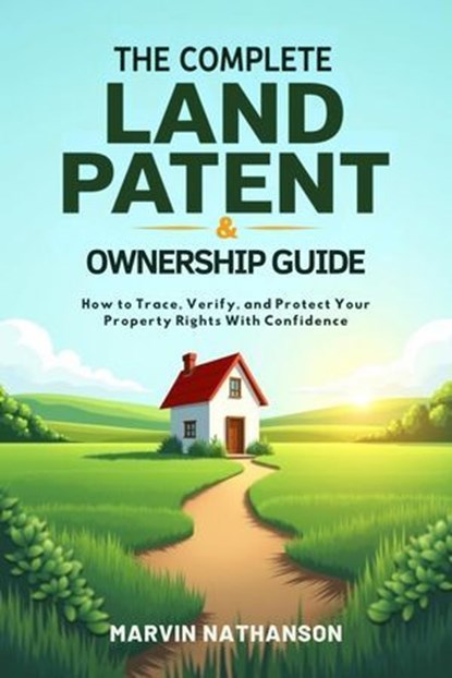 The Complete Land Patent & Ownership Guide: How to Trace, Verify, and Protect Your Property Rights With Confidence, Marvin Nathanson - Ebook - 9798231586554