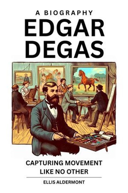 Edgar Degas, A Biography: Capturing Movement Like No Other, Ellis Aldermont - Ebook - 9798231587049