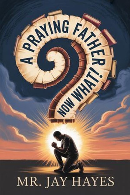 A Praying Father Now What!, Mr Jay Hayes - Ebook - 9798231595808