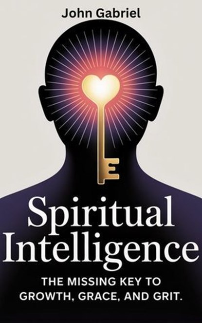 Spiritual Intelligence: The Missing Key to Growth, Grace and Grit, John Gabriel - Ebook - 9798231604852