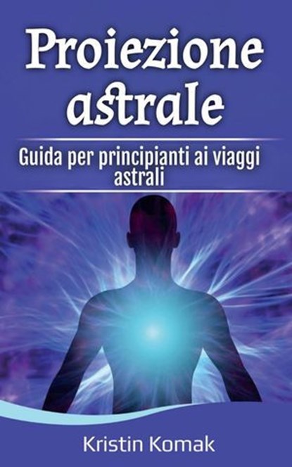 Proiezione astrale: Guida per principianti ai viaggi astrali, Kristin Komak - Ebook - 9798231613786