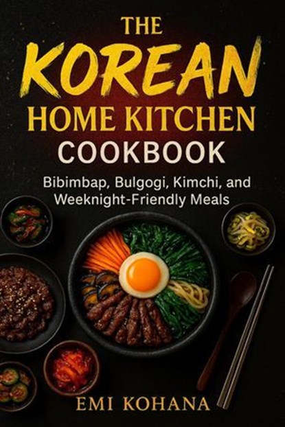 The Korean Home Kitchen Cookbook - Bibimbap, Bulgogi, Kimchi, and Weeknight-Friendly Recipes, Emi Kohana - Ebook - 9798231640775