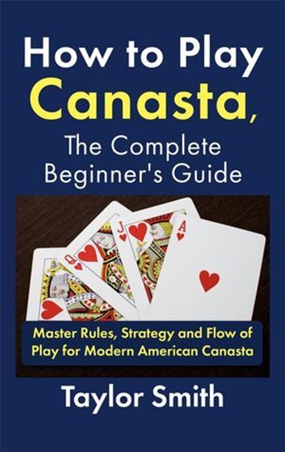 How to Play Canasta, the Complete Beginner's Guide: Master Rules, Strategy and Flow of Play for Modern American Canasta, Taylor Smith - Ebook - 9798231656899